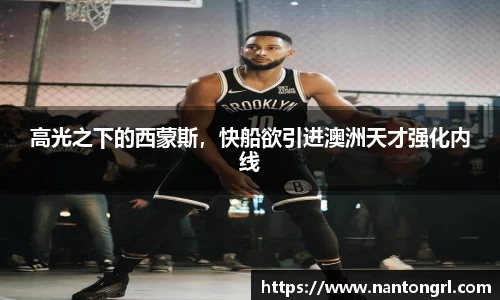 高光之下的西蒙斯，快船欲引进澳洲天才强化内线